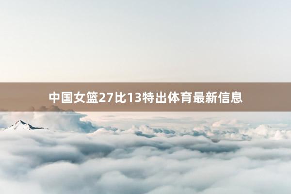 中国女篮27比13特出体育最新信息