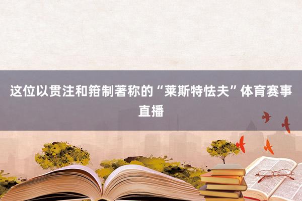 这位以贯注和箝制著称的“莱斯特怯夫”体育赛事直播