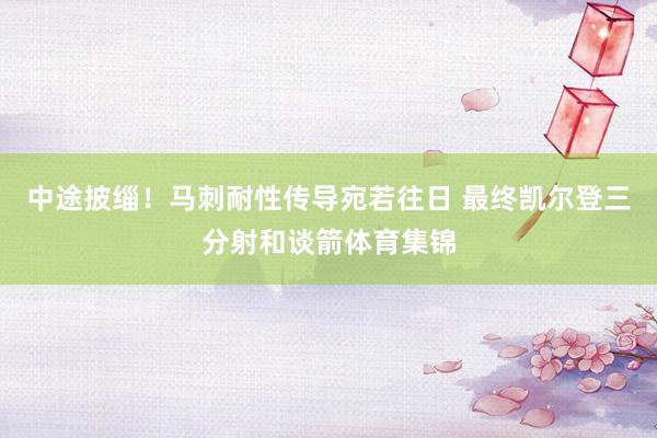 中途披缁！马刺耐性传导宛若往日 最终凯尔登三分射和谈箭体育集锦