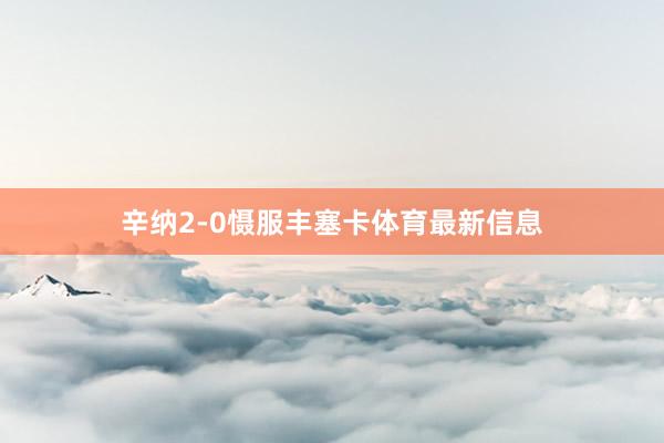 辛纳2-0慑服丰塞卡体育最新信息