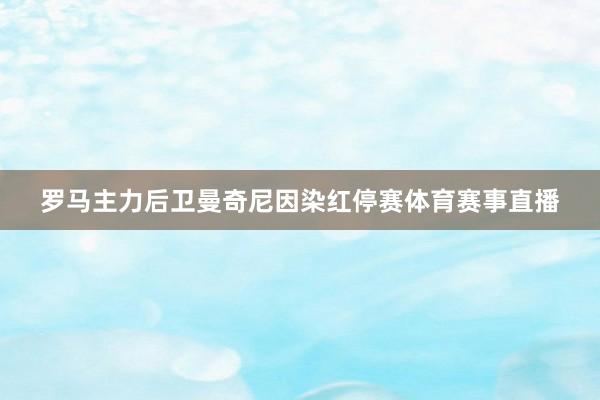 罗马主力后卫曼奇尼因染红停赛体育赛事直播