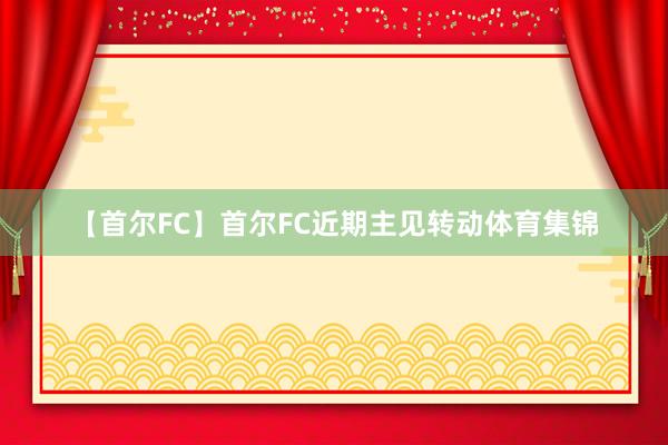 【首尔FC】　　首尔FC近期主见转动体育集锦