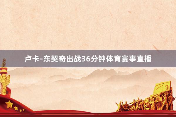 卢卡-东契奇出战36分钟体育赛事直播