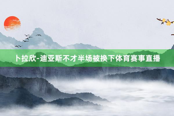 卜拉欣-迪亚斯不才半场被换下体育赛事直播