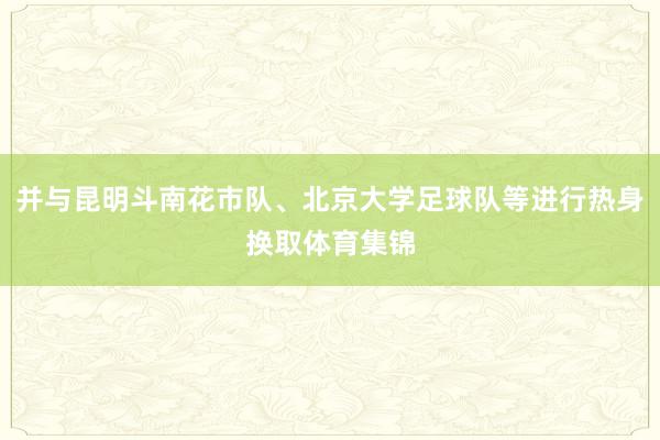 并与昆明斗南花市队、北京大学足球队等进行热身换取体育集锦