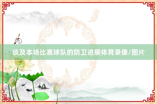 谈及本场比赛球队的防卫进展体育录像/图片