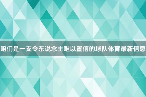 咱们是一支令东说念主难以置信的球队体育最新信息