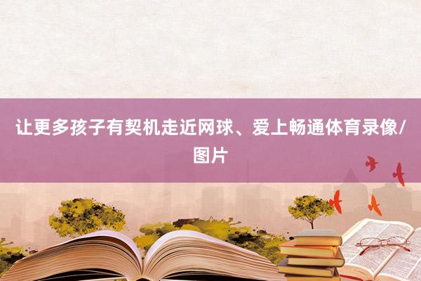 让更多孩子有契机走近网球、爱上畅通体育录像/图片