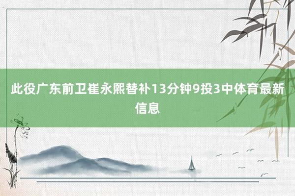 此役广东前卫崔永熙替补13分钟9投3中体育最新信息