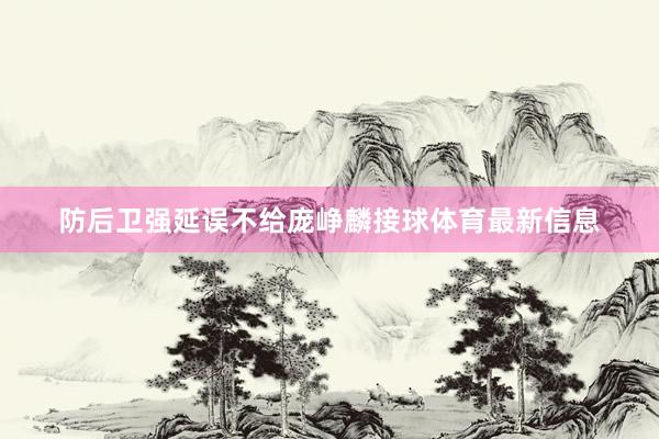 防后卫强延误不给庞峥麟接球体育最新信息