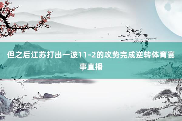 但之后江苏打出一波11-2的攻势完成逆转体育赛事直播