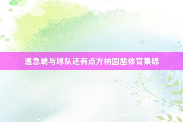 遑急端与球队还有点方枘圆凿体育集锦