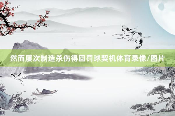 然而屡次制造杀伤得回罚球契机体育录像/图片