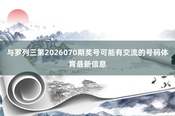 与罗列三第2026070期奖号可能有交流的号码体育最新信息