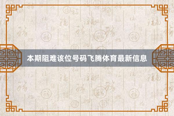 本期阻难该位号码飞腾体育最新信息