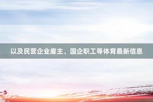以及民营企业雇主、国企职工等体育最新信息
