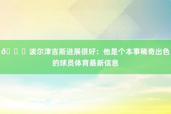 🏀波尔津吉斯进展很好：他是个本事稀奇出色的球员体育最新信息