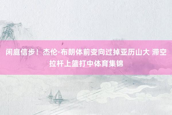 闲庭信步！杰伦·布朗体前变向过掉亚历山大 滞空拉杆上篮打中体育集锦