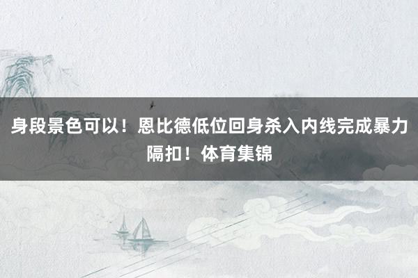身段景色可以！恩比德低位回身杀入内线完成暴力隔扣！体育集锦