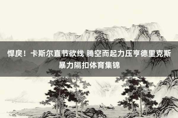 悍戾！卡斯尔直节欲线 腾空而起力压亨德里克斯暴力隔扣体育集锦
