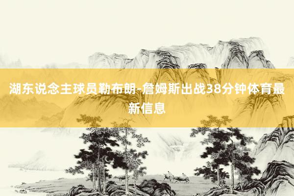 湖东说念主球员勒布朗-詹姆斯出战38分钟体育最新信息