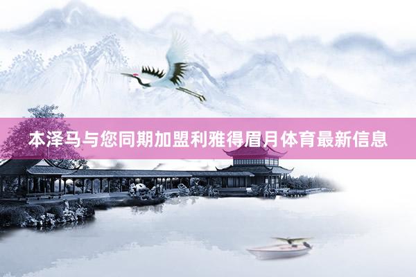 本泽马与您同期加盟利雅得眉月体育最新信息