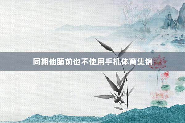 同期他睡前也不使用手机体育集锦