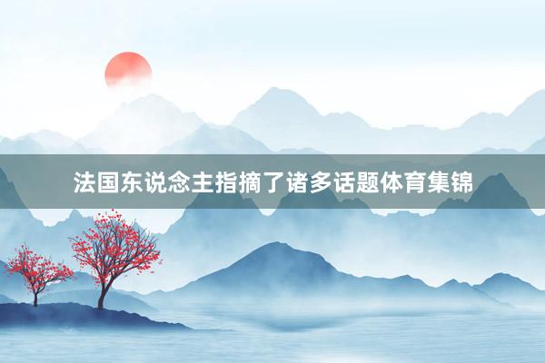 法国东说念主指摘了诸多话题体育集锦