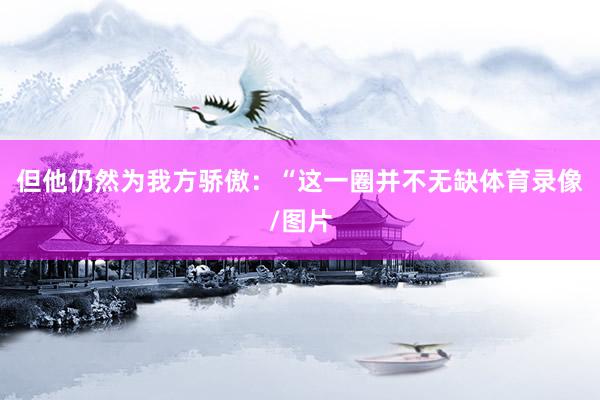 但他仍然为我方骄傲：“这一圈并不无缺体育录像/图片