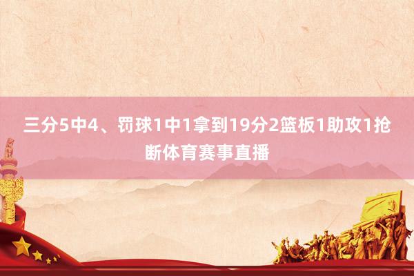 三分5中4、罚球1中1拿到19分2篮板1助攻1抢断体育赛事直播