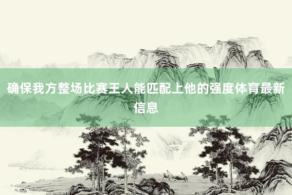 确保我方整场比赛王人能匹配上他的强度体育最新信息