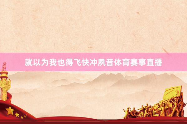 就以为我也得飞快冲夙昔体育赛事直播