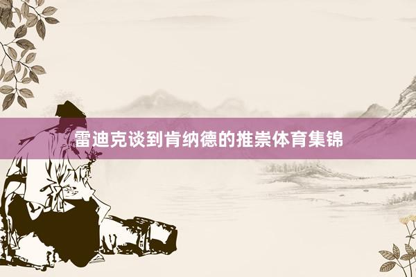 雷迪克谈到肯纳德的推崇体育集锦