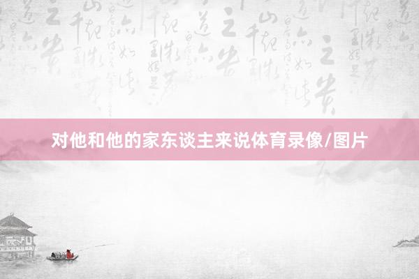 对他和他的家东谈主来说体育录像/图片