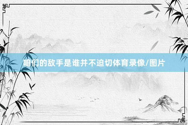 咱们的敌手是谁并不迫切体育录像/图片