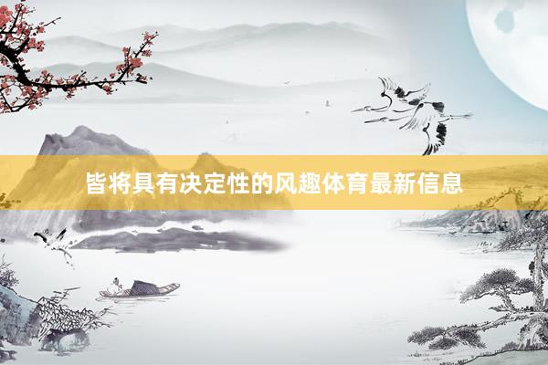 皆将具有决定性的风趣体育最新信息