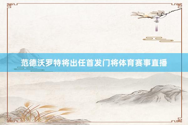 范德沃罗特将出任首发门将体育赛事直播