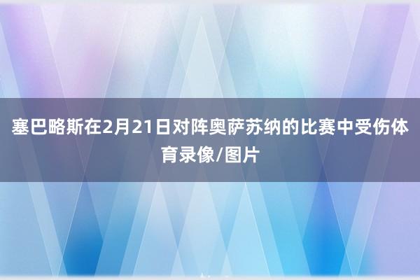 塞巴略斯在2月21日对阵奥萨苏纳的比赛中受伤体育录像/图片