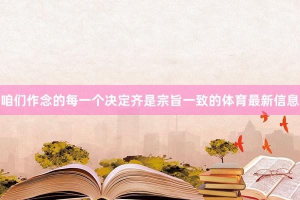咱们作念的每一个决定齐是宗旨一致的体育最新信息