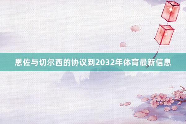 恩佐与切尔西的协议到2032年体育最新信息