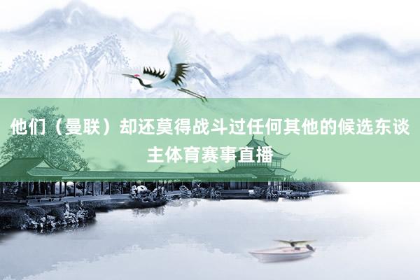 他们（曼联）却还莫得战斗过任何其他的候选东谈主体育赛事直播