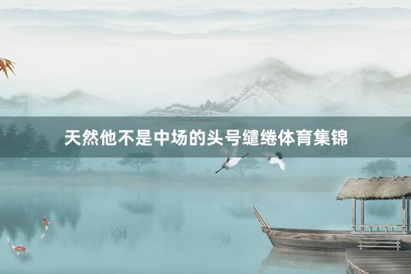 天然他不是中场的头号缱绻体育集锦
