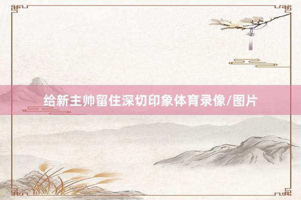 给新主帅留住深切印象体育录像/图片