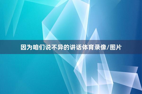因为咱们说不异的讲话体育录像/图片