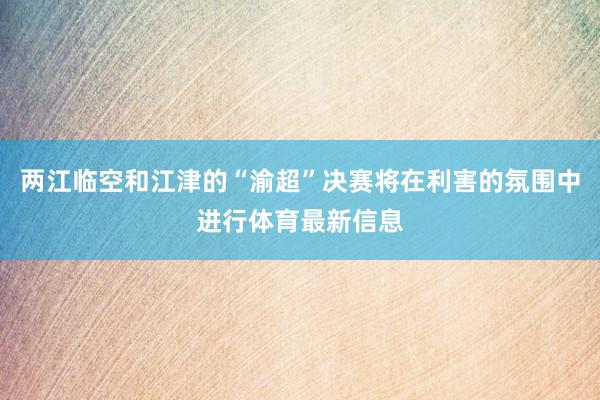 两江临空和江津的“渝超”决赛将在利害的氛围中进行体育最新信息