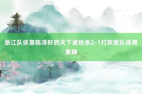 浙江队依靠陈泽轩的天下波绝杀2-1打败狼队体育集锦