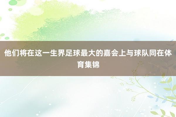 他们将在这一生界足球最大的嘉会上与球队同在体育集锦