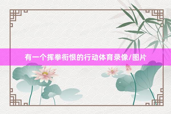 有一个挥拳衔恨的行动体育录像/图片
