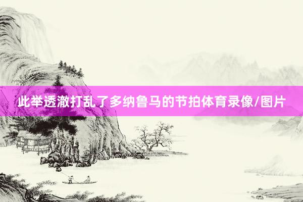 此举透澈打乱了多纳鲁马的节拍体育录像/图片