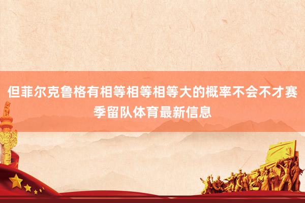 但菲尔克鲁格有相等相等相等大的概率不会不才赛季留队体育最新信息